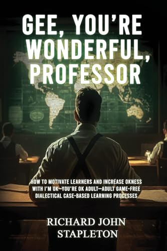 GEE, YOU'RE WONDERFUL, PROFESSOR: HOW TO MOTIVATE LEARNERS AND INCREASE OKNESS WITH I'M OK-YOU'RE OK ADULT- ADULT GAME-FREE DIALECTICAL CASE-BASED LEARNING PROCESSES von Genre Library Solutions LLC