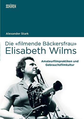 Die «filmende Bäckersfrau» Elisabeth Wilms: Amateurfilmpraktiken und Gebrauchsfilmkultur (Marburger Schriften zur Medienforschung) von Schüren Verlag GmbH