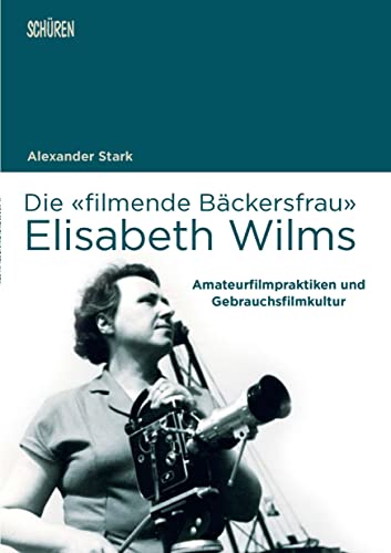 Die «filmende Bäckersfrau» Elisabeth Wilms: Amateurfilmpraktiken und Gebrauchsfilmkultur (Marburger Schriften zur Medienforschung) von Schüren Verlag