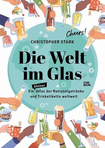 Die Welt im Glas. Eine Reise durch die Welt der Trinkkultur: Ein Atlas der Nationalgetränke und Trinketikette weltweit