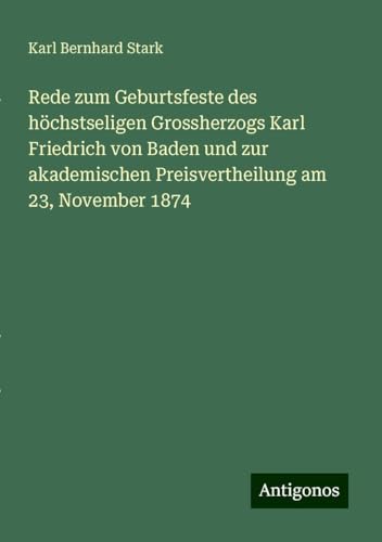 Rede zum Geburtsfeste des höchstseligen Grossherzogs Karl Friedrich von Baden und zur akademischen Preisvertheilung am 23, November 1874 von Antigonos Verlag