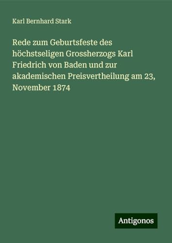 Rede zum Geburtsfeste des höchstseligen Grossherzogs Karl Friedrich von Baden und zur akademischen Preisvertheilung am 23, November 1874 von Antigonos Verlag