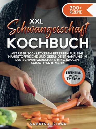 XXL Schwangerschaft Kochbuch: Mit über 300+ leckeren Rezepte für eine nährstoffreiche und gesunde Ernährung in der Schwangerschaft. Inkl. Saucen, Smoothies & mehr