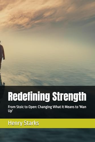 Redefining Strength: From Stoic to Open: Changing What It Means to 'Man Up' (Modern Masculinity)