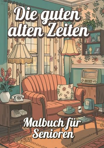 Die guten alten Zeiten - Malbuch für Senioren: Ein Ausflug in die schönsten Momente der Vergangenheit. Kreative Zeitreise in die 50er bis 70er Jahre von Independently published