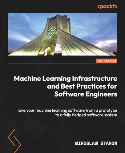 Machine Learning Infrastructure and Best Practices for Software Engineers: Take your machine learning software from a prototype to a fully fledged software system