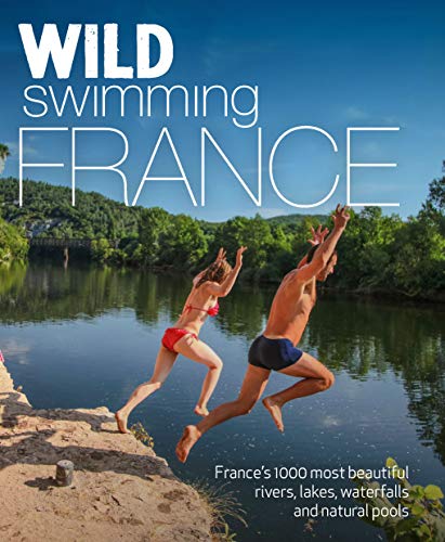 Wild Swimming France (second edition): 1000 most beautiful rivers, lakes, waterfalls, hot springs & natural pools of France: 1000 most beautiful ... hot springs & natural pools of France