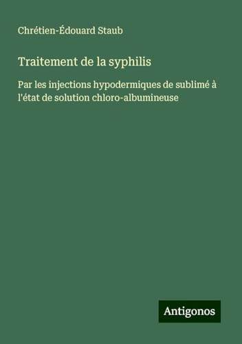 Traitement de la syphilis: Par les injections hypodermiques de sublimé à l'état de solution chloro-albumineuse von Antigonos Verlag