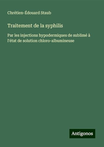 Traitement de la syphilis: Par les injections hypodermiques de sublimé à l'état de solution chloro-albumineuse von Antigonos Verlag