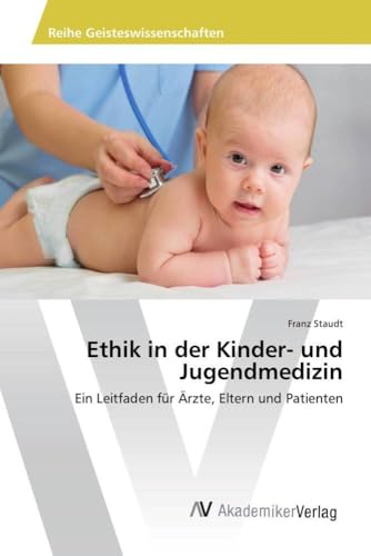 Ethik in der Kinder- und Jugendmedizin: Ein Leitfaden für Ärzte, Eltern und Patienten Ethik in der Kinder- und Jugendmedizin: Ein Leitfaden für Ärzte, Eltern und Patienten von AV Akademikerverlag