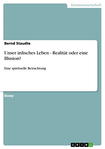 Unser irdisches Leben - Realität oder eine Illusion?: Eine spirituelle Betrachtung von GRIN Verlag