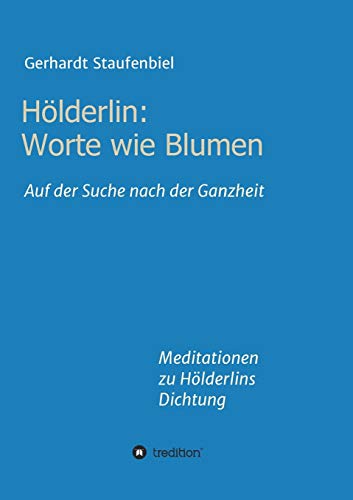 Hölderlin: Worte wie Blumen: Auf der Suche nach der Ganzheit - Meditationen zu Hölderlins Dichtung