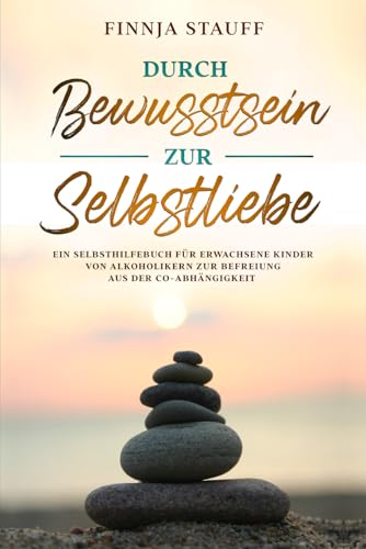 Durch Bewusstsein zur Selbstliebe: Ein Selbsthilfebuch für erwachsene Kinder von Alkoholikern zur Befreiung aus der Co-Abhängigkeit und zur Suchtprävention