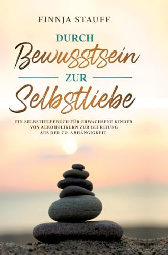 Durch Bewusstsein zur Selbstliebe: Ein Selbsthilfebuch für erwachsene Kinder von Alkoholikern zur Befreiung aus der Co-Abhängigkeit Durch Bewusstsein zur Selbstliebe: Ein Selbsthilfebuch für erwachsene Kinder von Alkoholikern zur Befreiung aus der Co-Abhängigkeit
