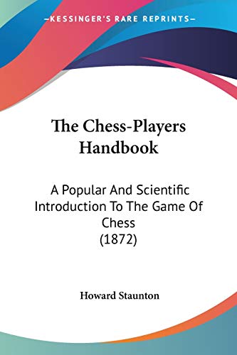 The Chess-Players Handbook: A Popular And Scientific Introduction To The Game Of Chess (1872) von Kessinger Publishing