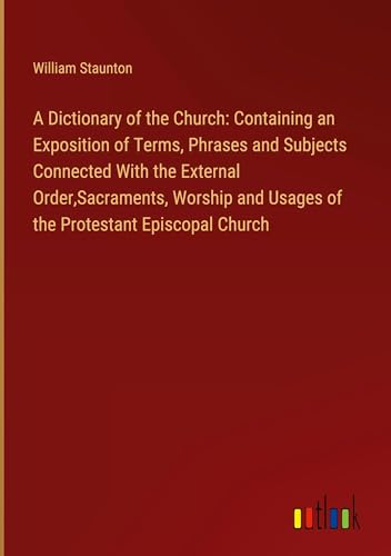 A Dictionary of the Church: Containing an Exposition of Terms, Phrases and Subjects Connected With the External Order,Sacraments, Worship and Usages of the Protestant Episcopal Church A Dictionary of the Church: Containing an Exposition of Terms, Phrases and Subjects Connected With the External Order,Sacraments, Worship and Usages of the Protestant Episcopal Church von Outlook Verlag
