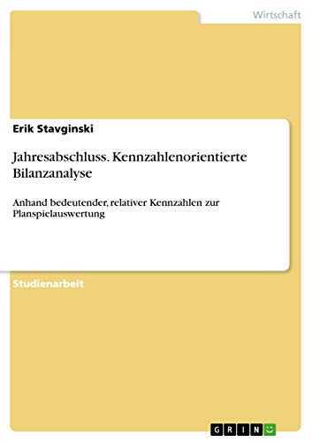 Jahresabschluss. Kennzahlenorientierte Bilanzanalyse: Anhand bedeutender, relativer Kennzahlen zur Planspielauswertung Jahresabschluss. Kennzahlenorientierte Bilanzanalyse: Anhand bedeutender, relativer Kennzahlen zur Planspielauswertung
