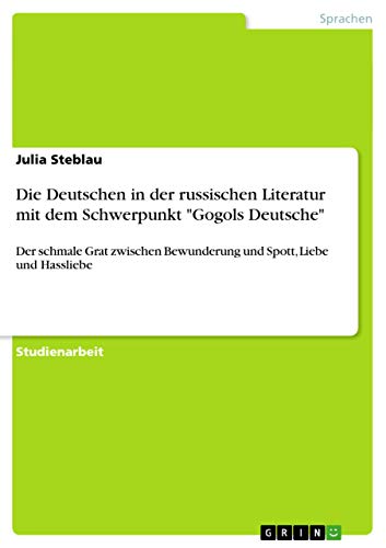 Die Deutschen in der russischen Literatur mit dem Schwerpunkt "Gogols Deutsche": Der schmale Grat zwischen Bewunderung und Spott, Liebe und Hassliebe