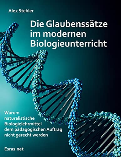 Die Glaubenssätze im modernen Biologieunterricht: Warum naturalistische Biologielehrmittel dem pädagogischen Auftrag nicht gerecht werden Die Glaubenssätze im modernen Biologieunterricht: Warum naturalistische Biologielehrmittel dem pädagogischen Auftrag nicht gerecht werden