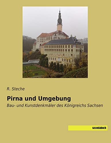 Pirna und Umgebung: Bau- und Kunstdenkmaeler des Koenigreichs Sachsen: Bau- und Kunstdenkmäler des Königreichs Sachsen Pirna und Umgebung: Bau- und Kunstdenkmaeler des Koenigreichs Sachsen: Bau- und Kunstdenkmäler des Königreichs Sachsen von Saxoniabuch.De