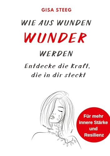 Wie aus Wunden Wunder werden: Entdecke die Kraft, die in dir steckt - für mehr innere Stärke und Resilienz