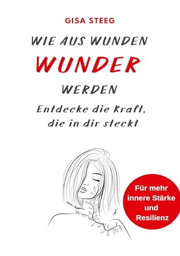 Wie aus Wunden Wunder werden: Entdecke die Kraft, die in dir steckt - für mehr innere Stärke und Resilienz von Gisa Steeg
