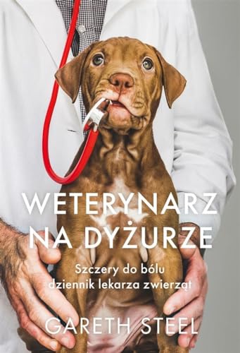 Weterynarz na dyżurze.: Szczery do bólu dziennik lekarza zwierząt