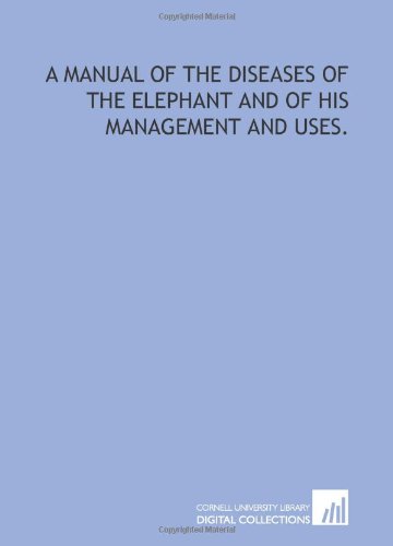 A manual of the diseases of the elephant and of his management and uses. von Cornell University Library