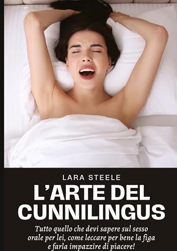 L'Arte del Cunnilingus: Tutto quello che devi sapere sul sesso orale per lei, come leccare per bene la figa e farla impazzire di piacere! von Lara Steele