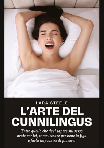 L'Arte del Cunnilingus: Tutto quello che devi sapere sul sesso orale per lei, come leccare per bene la figa e farla impazzire di piacere! von Lara Steele