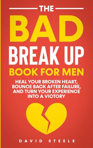 The Bad Break Up Book For Men: Heal Your Broken Heart, Bounce Back After Failure, and Turn Your Experience Into a Victory
