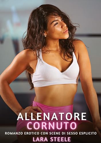 Allenatore Cornuto: Romanzo Erotico con Scene di Sesso Esplicito (Raccolta di Romanzi di Passione per Adulti e per Coppie. Trame Sexy e Hot. Vietato ... Storie Erotiche Hard con Scene Esplicite.) von Lara Steele