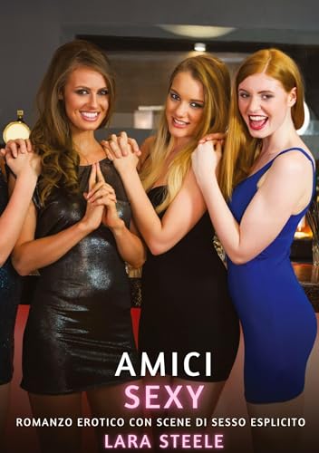 Amici Sexy: Romanzo Erotico con Scene di Sesso Esplicito (Raccolta di Romanzi di Passione per Adulti e per Coppie. Trame Sexy e Hot. Vietato ai Minori ... Storie Erotiche Hard con Scene Esplicite.) von Lara Steele