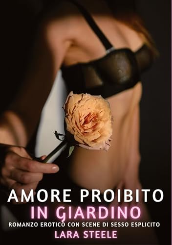 Amore Proibito in Giardino: Romanzo Erotico con Scene di Sesso Esplicito (Raccolta di Romanzi di Passione per Adulti e per Coppie. Trame Sexy e Hot. ... Storie Erotiche Hard con Scene Esplicite.) von Lara Steele
