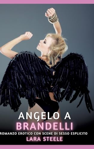 Angelo a Brandelli: Romanzo Erotico con Scene di Sesso Esplicito (Raccolta di Romanzi di Passione per Adulti e per Coppie. Trame Sexy e Hot. Vietato ... Storie Erotiche Hard con Scene Esplicite.) von Lara Steele