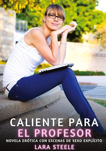 Caliente para el Profesor: Novela Erótica con Escenas de Sexo Explícito (Colección de Novelas de Pasión para Adultos y Parejas. Tramas Sensuales y ... Eróticos Hardcore con Escenas Explícitas) von Lara Steele