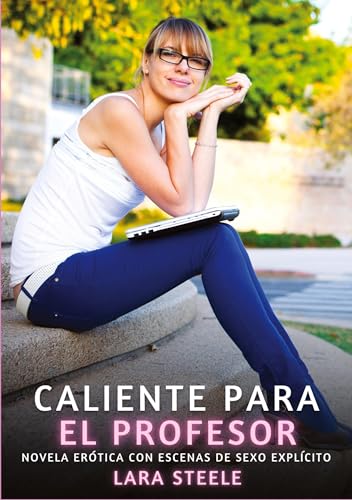 Caliente para el Profesor: Novela Erótica con Escenas de Sexo Explícito (Colección de Novelas de Pasión para Adultos y Parejas. Tramas Sensuales y ... Eróticos Hardcore con Escenas Explícitas) von Lara Steele