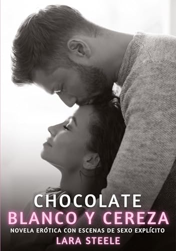 Chocolate Blanco y Cereza: Novela Erótica con Escenas de Sexo Explícito (Colección de Novelas de Pasión para Adultos y Parejas. Tramas Sensuales y ... Eróticos Hardcore con Escenas Explícitas) von Lara Steele