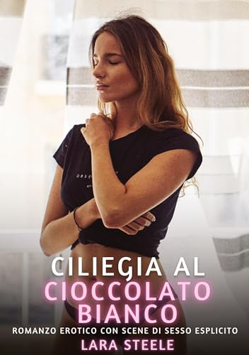 Ciliegia al Cioccolato Bianco: Romanzo Erotico con Scene di Sesso Esplicito (Raccolta di Romanzi di Passione per Adulti e per Coppie. Trame Sexy e ... Storie Erotiche Hard con Scene Esplicite.) von Lara Steele
