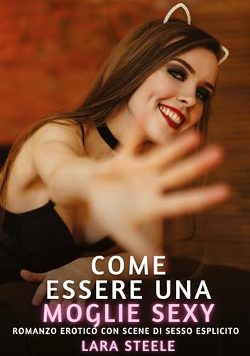 Come essere una Moglie Sexy: Romanzo Erotico con Scene di Sesso Esplicito (Raccolta di Romanzi di Passione per Adulti e per Coppie. Trame Sexy e Hot. ... Storie Erotiche Hard con Scene Esplicite.) von Lara Steele