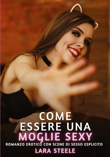 Come essere una Moglie Sexy: Romanzo Erotico con Scene di Sesso Esplicito (Raccolta di Romanzi di Passione per Adulti e per Coppie. Trame Sexy e Hot. ... Storie Erotiche Hard con Scene Esplicite.) von Lara Steele