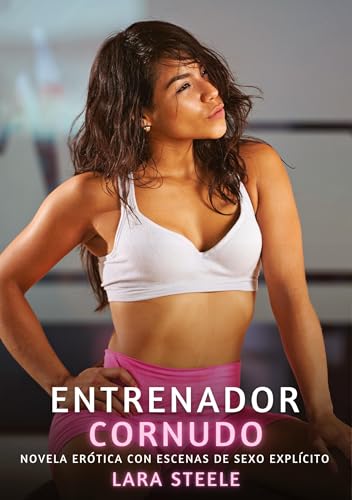 Entrenador Cornudo: Novela Erótica con Escenas de Sexo Explícito (Colección de Novelas de Pasión para Adultos y Parejas. Tramas Sensuales y Calientes. ... Eróticos Hardcore con Escenas Explícitas) von Lara Steele