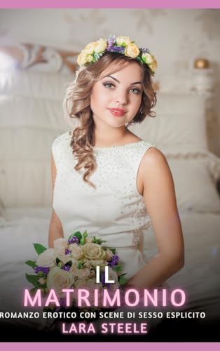 Il Matrimonio: Romanzo Erotico con Scene di Sesso Esplicito (Raccolta di Romanzi di Passione per Adulti e per Coppie. Trame Sexy e Hot. Vietato ai ... Storie Erotiche Hard con Scene Esplicite.) von Lara Steele