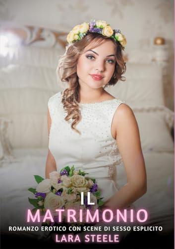 Il Matrimonio: Romanzo Erotico con Scene di Sesso Esplicito (Raccolta di Romanzi di Passione per Adulti e per Coppie. Trame Sexy e Hot. Vietato ai ... Storie Erotiche Hard con Scene Esplicite.) von Lara Steele