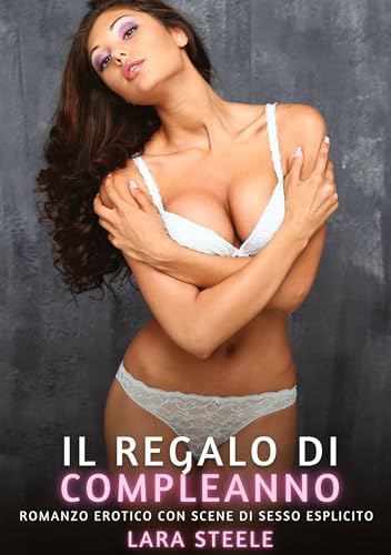 Il Regalo di Compleanno: Romanzo Erotico con Scene di Sesso Esplicito (Raccolta di Romanzi di Passione per Adulti e per Coppie. Trame Sexy e Hot. ... Storie Erotiche Hard con Scene Esplicite.) von Lara Steele