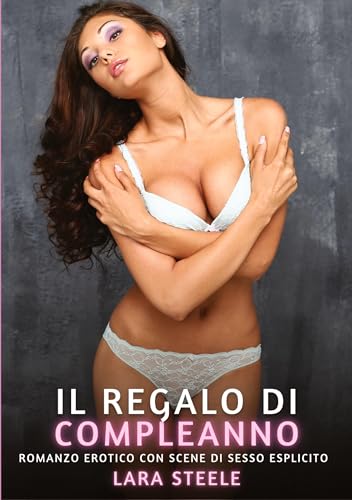 Il Regalo di Compleanno: Romanzo Erotico con Scene di Sesso Esplicito (Raccolta di Romanzi di Passione per Adulti e per Coppie. Trame Sexy e Hot. ... Storie Erotiche Hard con Scene Esplicite.) von Lara Steele