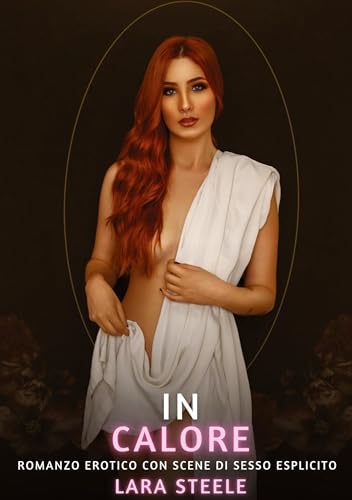 In Calore: Romanzo Erotico con Scene di Sesso Esplicito (Raccolta di Romanzi di Passione per Adulti e per Coppie. Trame Sexy e Hot. Vietato ai Minori ... Storie Erotiche Hard con Scene Esplicite.) von Lara Steele