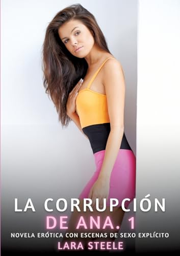 La Corrupción de Ana. 1: Novela Erótica con Escenas de Sexo Explícito (Colección de Novelas de Pasión para Adultos y Parejas. Tramas Sensuales y ... Eróticos Hardcore con Escenas Explícitas) von Lara Steele
