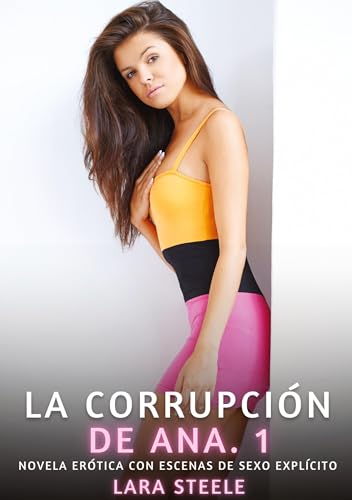 La Corrupción de Ana. 1: Novela Erótica con Escenas de Sexo Explícito (Colección de Novelas de Pasión para Adultos y Parejas. Tramas Sensuales y ... Eróticos Hardcore con Escenas Explícitas) von Lara Steele