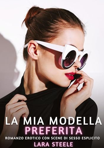 La Mia Modella Preferita: Romanzo Erotico con Scene di Sesso Esplicito (Raccolta di Romanzi di Passione per Adulti e per Coppie. Trame Sexy e Hot. ... Storie Erotiche Hard con Scene Esplicite.) von Lara Steele